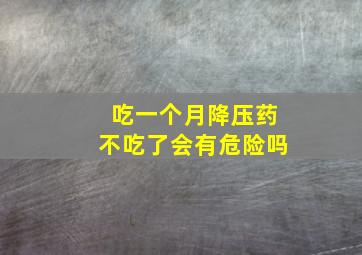 吃一个月降压药不吃了会有危险吗