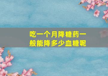 吃一个月降糖药一般能降多少血糖呢