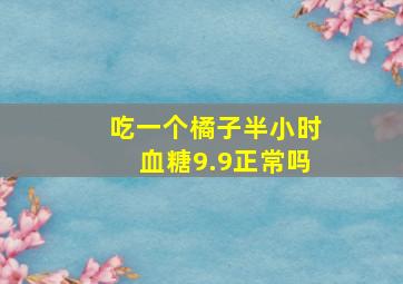 吃一个橘子半小时血糖9.9正常吗