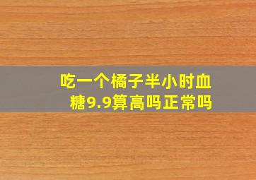 吃一个橘子半小时血糖9.9算高吗正常吗