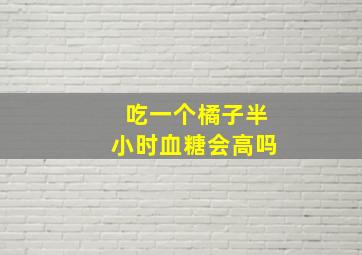 吃一个橘子半小时血糖会高吗