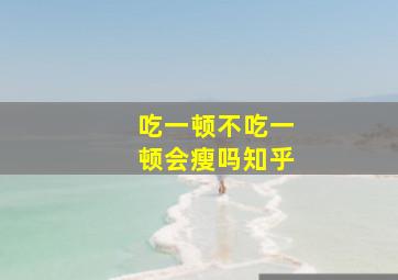 吃一顿不吃一顿会瘦吗知乎