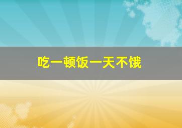 吃一顿饭一天不饿