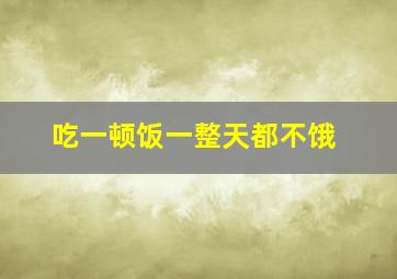 吃一顿饭一整天都不饿