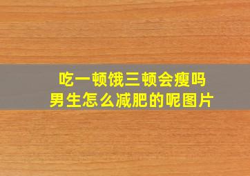 吃一顿饿三顿会瘦吗男生怎么减肥的呢图片