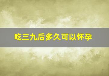 吃三九后多久可以怀孕