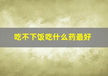 吃不下饭吃什么药最好