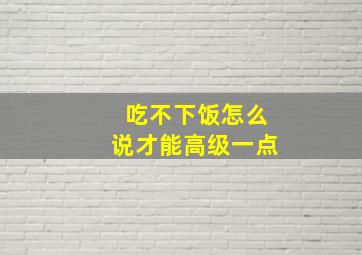 吃不下饭怎么说才能高级一点