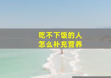 吃不下饭的人怎么补充营养