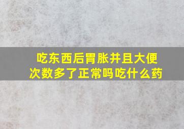 吃东西后胃胀并且大便次数多了正常吗吃什么药