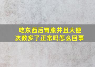 吃东西后胃胀并且大便次数多了正常吗怎么回事