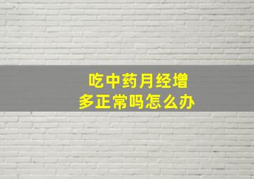 吃中药月经增多正常吗怎么办