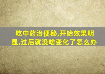 吃中药治便秘,开始效果明显,过后就没啥变化了怎么办