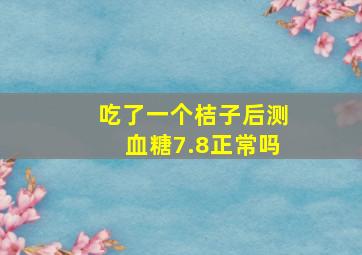 吃了一个桔子后测血糖7.8正常吗