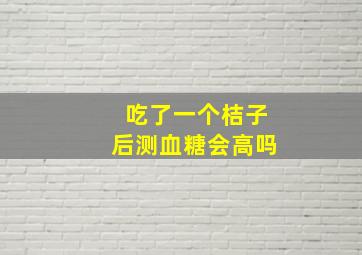 吃了一个桔子后测血糖会高吗