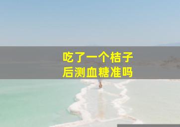 吃了一个桔子后测血糖准吗