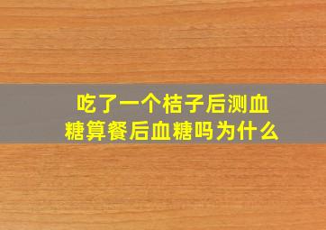 吃了一个桔子后测血糖算餐后血糖吗为什么