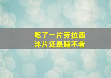 吃了一片劳拉西泮片还是睡不着