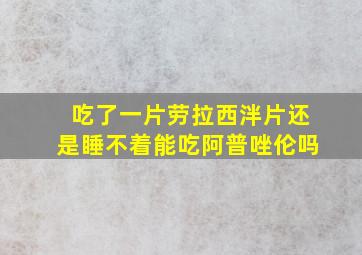 吃了一片劳拉西泮片还是睡不着能吃阿普唑伦吗