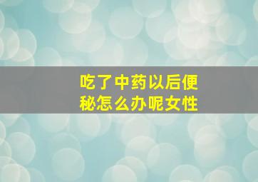 吃了中药以后便秘怎么办呢女性