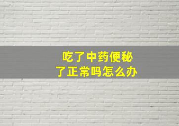 吃了中药便秘了正常吗怎么办