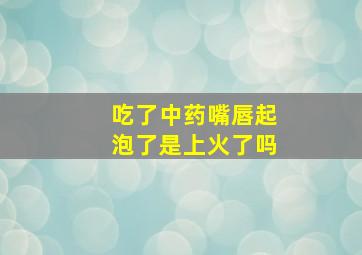 吃了中药嘴唇起泡了是上火了吗