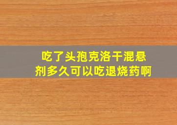 吃了头孢克洛干混悬剂多久可以吃退烧药啊