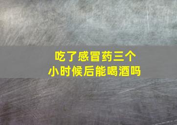 吃了感冒药三个小时候后能喝酒吗