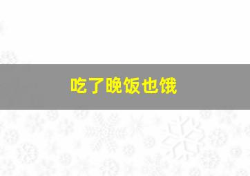 吃了晚饭也饿