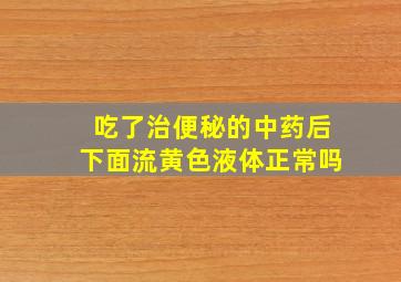 吃了治便秘的中药后下面流黄色液体正常吗