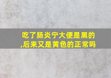 吃了肠炎宁大便是黑的,后来又是黄色的正常吗