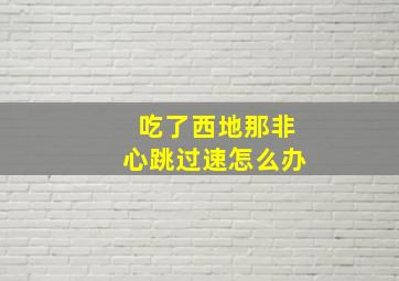 吃了西地那非心跳过速怎么办