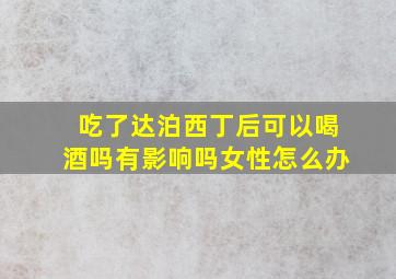 吃了达泊西丁后可以喝酒吗有影响吗女性怎么办