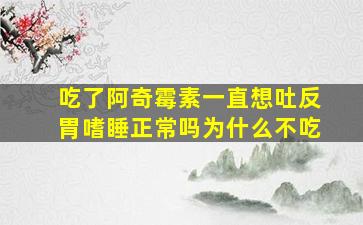 吃了阿奇霉素一直想吐反胃嗜睡正常吗为什么不吃