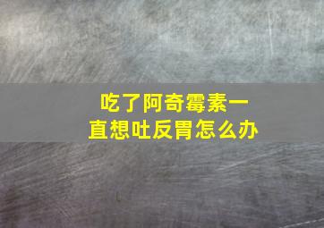 吃了阿奇霉素一直想吐反胃怎么办