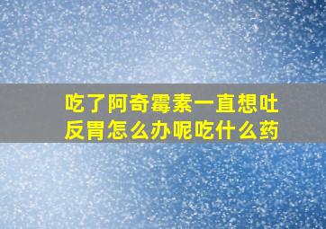 吃了阿奇霉素一直想吐反胃怎么办呢吃什么药