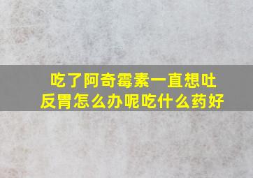 吃了阿奇霉素一直想吐反胃怎么办呢吃什么药好