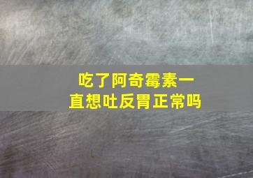 吃了阿奇霉素一直想吐反胃正常吗