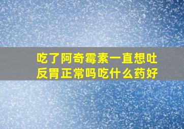 吃了阿奇霉素一直想吐反胃正常吗吃什么药好