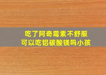 吃了阿奇霉素不舒服可以吃铝碳酸镁吗小孩