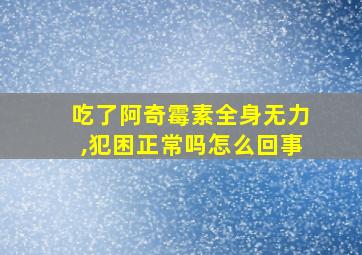 吃了阿奇霉素全身无力,犯困正常吗怎么回事