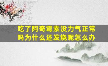 吃了阿奇霉素没力气正常吗为什么还发烧呢怎么办