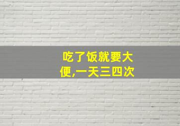 吃了饭就要大便,一天三四次