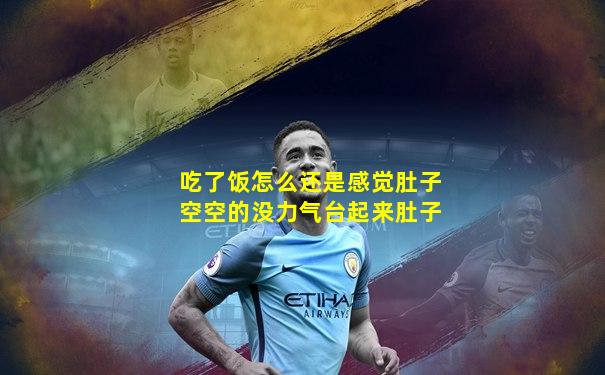 吃了饭怎么还是感觉肚子空空的没力气台起来肚子