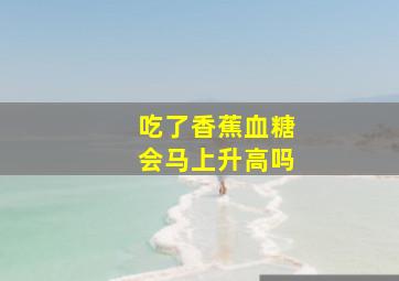 吃了香蕉血糖会马上升高吗