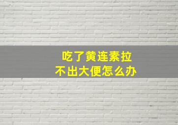 吃了黄连素拉不出大便怎么办