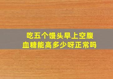 吃五个馒头早上空腹血糖能高多少呀正常吗