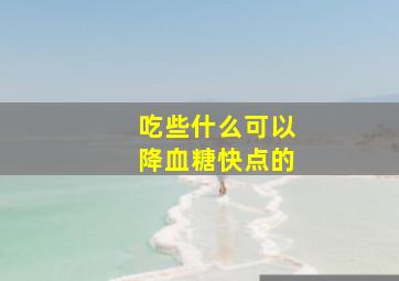 吃些什么可以降血糖快点的