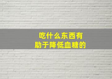 吃什么东西有助于降低血糖的