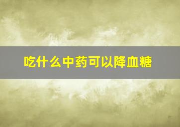 吃什么中药可以降血糖